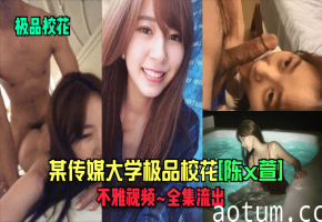 极品传媒校花陈x萱私拍淫片全集泄露，骚穴嫩乳任操！