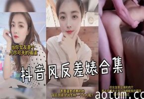 反差婊抖音骚货合集 巨乳爆操内射颜射