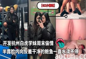 泡良大神【GZ小钢炮】新作，开发杭州白虎学妹周末偷情，半露脸内向反差，干净的鲍鱼一直水流不停
