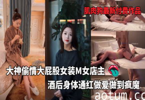 偷情大屁股女装M女店主酒后身体通红做爱做到疯魔