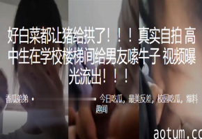 好白菜都让猪给拱了高中生在学校楼梯间给男友嗦牛子视频曝光流出海报