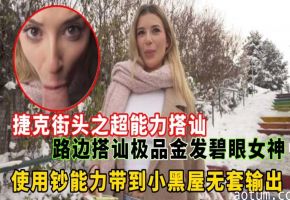 捷克街头之超能力搭讪路边搭讪极品金发碧眼女神，使用钞能力带到小黑屋无套输出