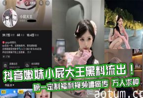 抖音嫩妹小屁大王黑料狂泄！定制福利无套内射全片疯传