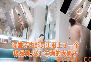 澡堂子内部员工盯上了一个极品美少妇丰满的大奶子