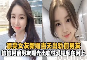 【新婚出轨】漂亮老婆新婚当天出轨白月光前男友，操完前男友反手就在网上曝光性爱出轨视频