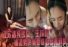 清纯少女王梓欣被渣男画大饼，兴奋跪求内射精液洗礼！