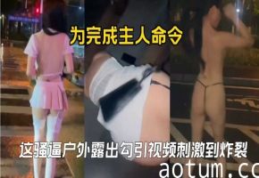 为完成主人命令这骚逼户外露出勾引视频刺激到炸裂