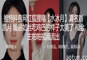 抖音网红狐狸精刘凯月骚穴吃鸡巴 金主内射啪啪视频流出