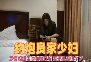 约炮良家少妇-激情相拥舌吻啪啪打炮看来饥渴很久了