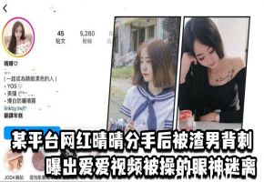 网红晴晴分手被渣男曝光私密视频，巨乳猛操到眼神涣散