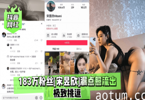 抖音百万粉网红宋昱欣私密漏点照疯传！顶级骚货被爆操，娇喘连连