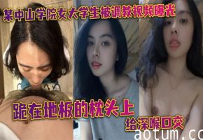 中山学院清纯女大学生被调教，跪地枕上深喉口爆，按头狂操到双手乱扶