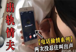 出轨情夫【电话偷情系列】两次没忍住叫出声