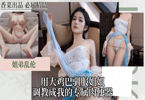 姐弟乱伦：用大鸡巴驯服姐姐，调教成我的专属肉便器！