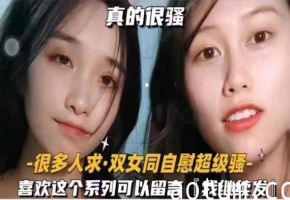 真的很骚很多人求双女同自慰超级骚喜欢这个系列可以留言我继续发