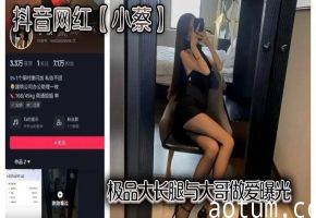 抖音网红小蔡极品长腿被大哥狂操内射，淫荡曝光流出！