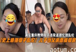 【史上最强母子乱伦】儿子当父亲面操母亲违背道德伦理乱伦