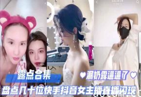 直播露点合集盘点几十位快手抖音女主播直播露点闪现露奶露逼