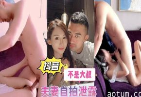 抖音【不是大叔】夫妻自拍泄露