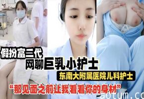【巨乳小护士】假扮富二代网聊巨乳小护士_南东南大附属医院儿科护士_网聊露大奶_身材骚的一批