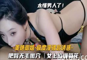 【美艳御姐-极度淫骚超诱惑】肥臀无毛嫩穴，女上位操菊花