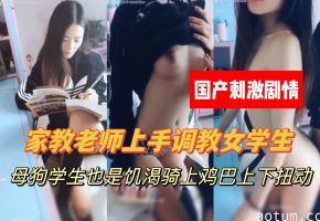 家教老师强上学生，上下其手，抠逼摸胸