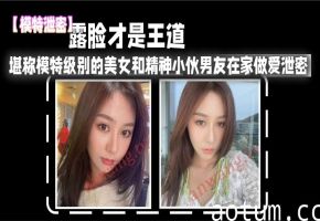 露脸泄密！模特级极品女友被男友爆操内射高清
