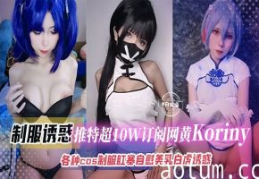 制服诱惑推特超十万订阅网黄Kiorny各种COS制服肛塞美乳白虎诱惑