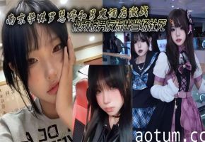 南京巨乳学妹罗慧婷酒店被男友狂干，偷拍流出当场社死