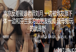 南京人妻老师刘月边被舔穴边视频男友，野性骚母狗双线高潮
