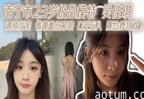 南宁23岁极品模特吴佳琪 清纯反差 情趣蕾丝套装口交后入震动棒狂操