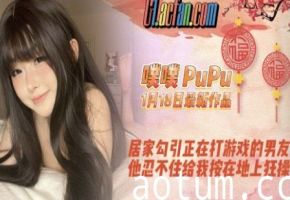 【噗噗PuPu】1月18日最新作品，居家勾引正在打游戏的男友，他忍不住给我按在地上狂操