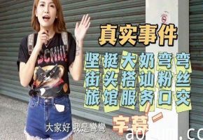 【真实事件】坚挺大奶弯弯街头搭讪粉丝旅馆服务口交！