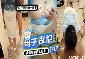 母子乱伦-调教我的巨乳母亲，成年后的第一件事真的会玩！-