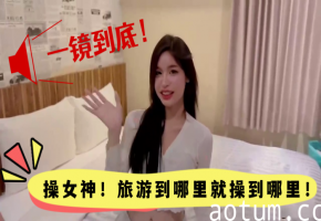 高颜值女神一镜到底！旅游野战玩到哪操到哪，欲罢不能爆操到高潮！