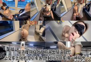 骚货母狗户外人前漏出骚逼自慰，公交车上随机勾引乘客.跑到附近停车场一顿输出