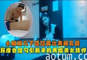 小姐姐几下忽悠露出美丽乳房按摩会馆勾引新来的离婚美女技师