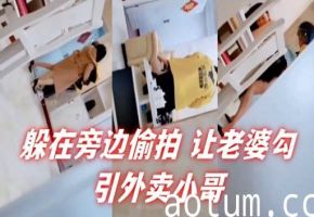 躲在旁边偷拍让老婆勾引外卖小哥
