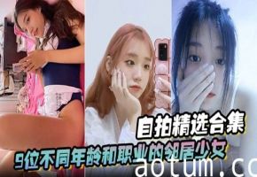 自拍精选合集9位不同年龄和职业的邻居少女