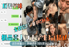 反差学妹素人3部精选！试衣间偷欢兼职包养爆操内射