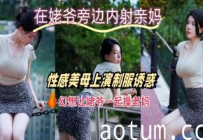 在姥爷旁边内射亲妈幻想让姥爷一起操老妈海报