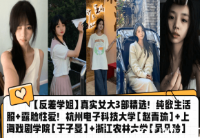 真实女大反差学姐露脸偷拍！极品赵青瑜于子晏吴凡玲三穴爆操内射合集