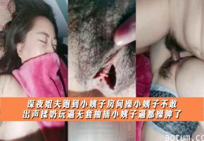 深夜姐夫跑到小姨子房间操小姨子不敢出声，揉奶玩逼无套抽插小姨子逼都操肿了