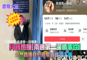 抖音热搜[南通第一深情事件1公然直播自慰做爱喜提银手镯
