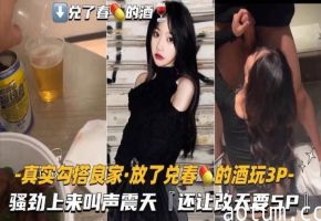 【真实勾搭良家-放了兑春Y的酒】骚劲上来叫声震天，还让改天要5P