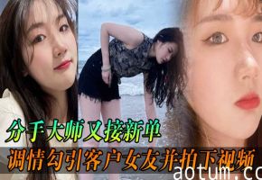分手大师偷拍狂操客户女友，淫水飞溅内射逼分手