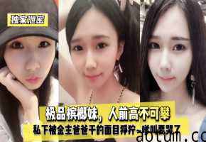 极品槟榔妹人前高冷，被金主爸爸爆操到哭喊求饶