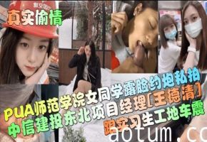 真实偷情数交因PUA师范学院女同学露脸约炮私拍中信建投东北项目经理王德清跟实习生工地车震