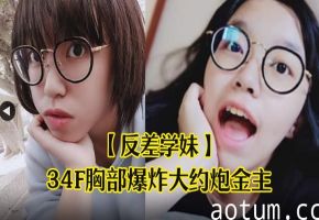 反差学妹！眼镜学生妹34F巨乳被金主爆操到哀叫高潮失神内射