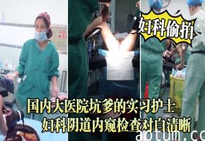 极品实习护士被偷拍！内窥镜猛插嫩穴高清对白 巨乳骚护士医院流出